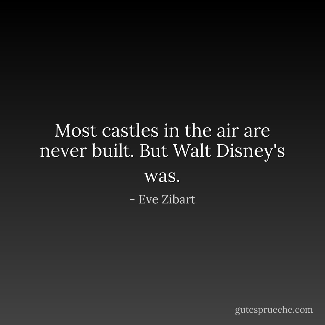 Most castles in the air are never built. But Walt Disney's was. - Eve Zibart