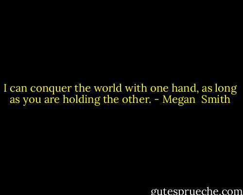 I can conquer the world with one hand, as long as you are holding the other. - Megan  Smith