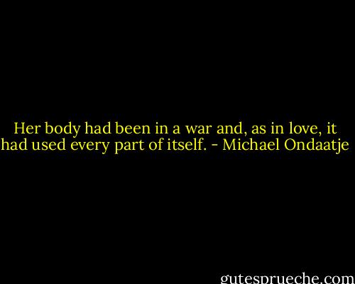 Her body had been in a war and, as in love, it had used every part of itself. - Michael Ondaatje