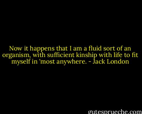Now it happens that I am a fluid sort of an organism, with sufficient kinship with life to fit myself in 'most anywhere. - Jack London