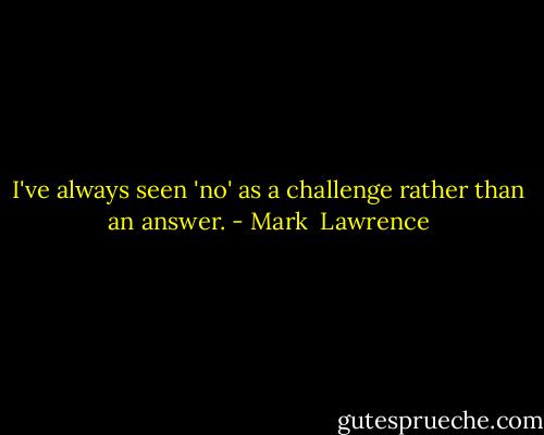 I've always seen 'no' as a challenge rather than an answer. - Mark  Lawrence