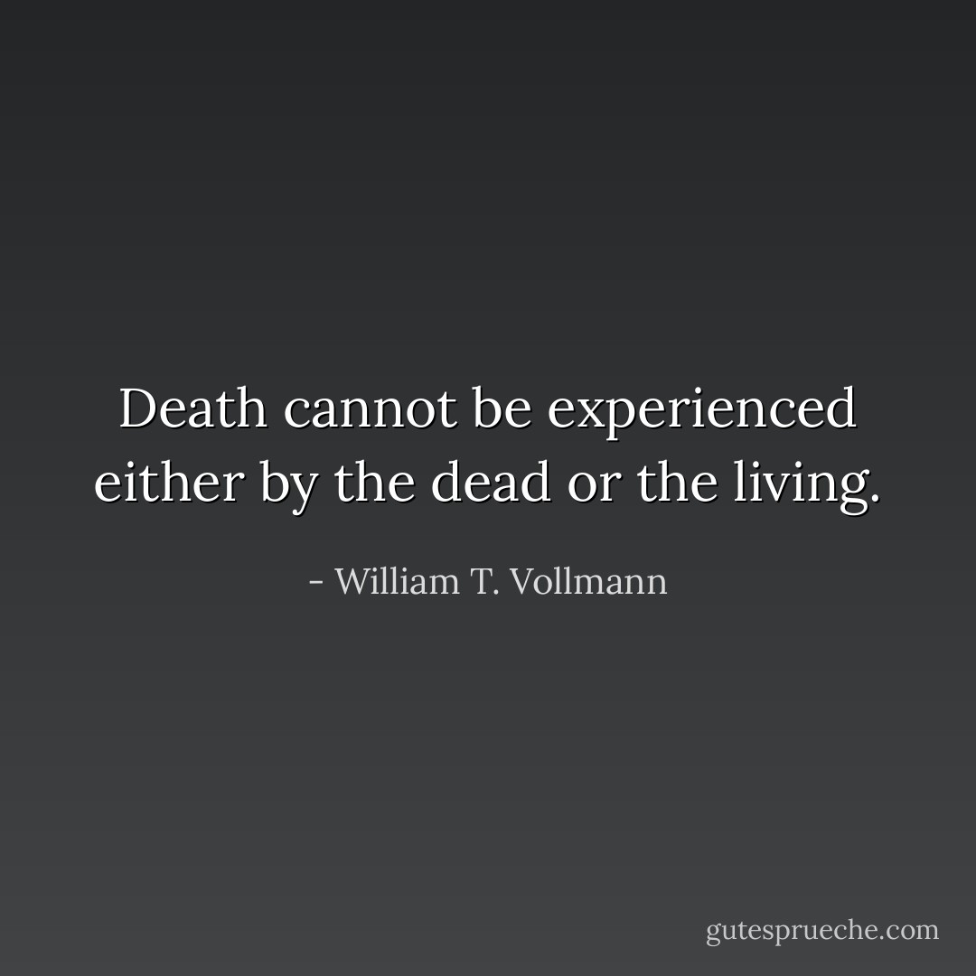 Death cannot be experienced either by the dead or the living. - William T. Vollmann