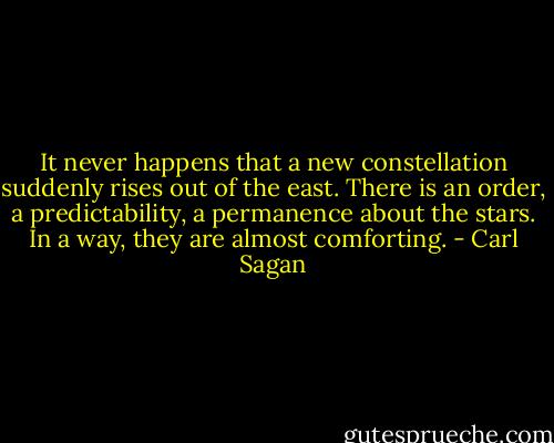 It never happens that a new constellation suddenly rises out of the east. There is an order, a predictability, a permanence about the stars. In a way, they are almost comforting. - Carl Sagan