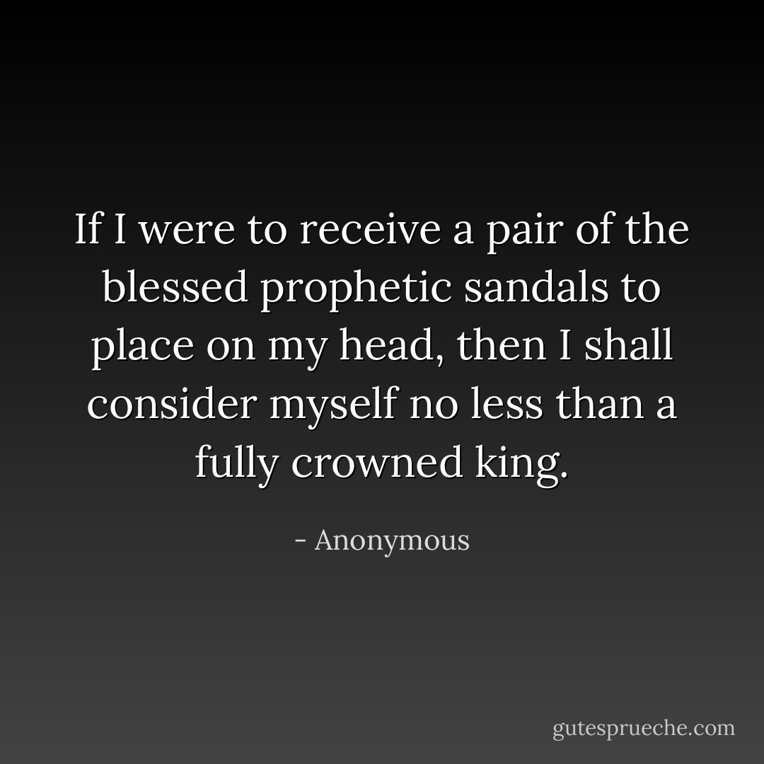 If I were to receive a pair of the blessed prophetic sandals to place on my head, then I shall consider myself no less than a fully crowned king. - Anonymous