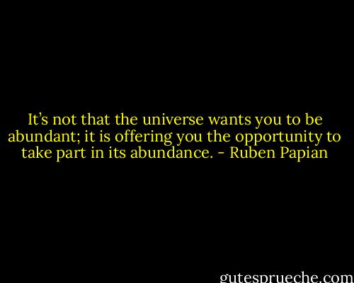It’s not that the universe wants you to be abundant; it is offering you the opportunity to take part in its abundance. - Ruben Papian