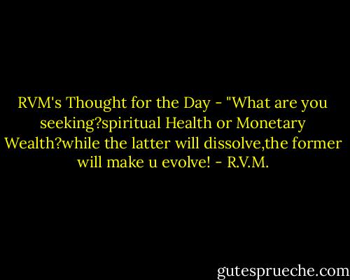 RVM's Thought for the Day - "What are you seeking?spiritual Health or Monetary Wealth?while the latter will dissolve,the former will make u evolve! - R.V.M.