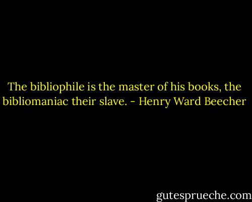 The bibliophile is the master of his books, the bibliomaniac their slave. - Henry Ward Beecher