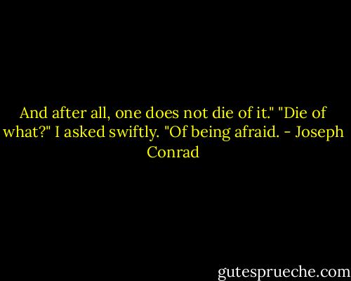 And after all, one does not die of it." "Die of what?" I asked swiftly. "Of being afraid. - Joseph Conrad