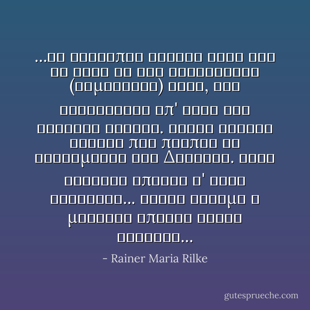 ...Οἱ ἄνθρωποι ἔχουνε βρεῖ γιά τό κάθε τί τήν εὐκολότερη (συμβατική) λύση, τήν εὐκολότερη ἀπ' ὅλες τίς εὔκολες λύσεις. Εἶναι ὡστόσο φανερό πώς πρέπει νά στεκόμαστε στό Δύσκολο. Κάθε ζωντανή ὕπαρξη σ' αὐτό στέκεται... Εἶναι γόνιμη ἡ μοναξιά ἐπειδή εἶναι δύσκολη... - Rainer Maria Rilke