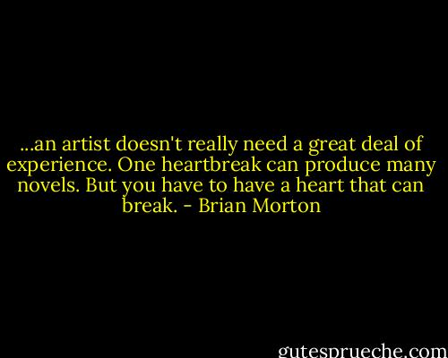 ...an artist doesn't really need a great deal of experience. One heartbreak can produce many novels. But you have to have a heart that can break. - Brian Morton