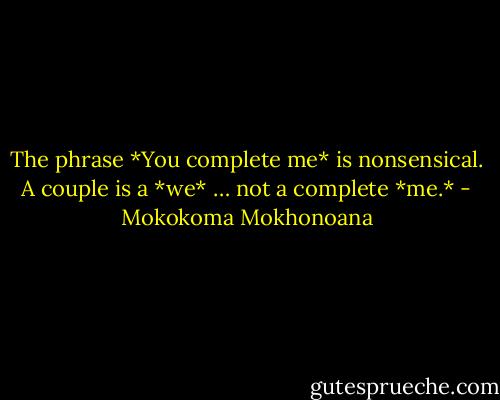 The phrase *You complete me* is nonsensical. A couple is a *we* … not a complete *me.* - Mokokoma Mokhonoana