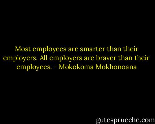 Most employees are smarter than their employers. All employers are braver than their employees. - Mokokoma Mokhonoana