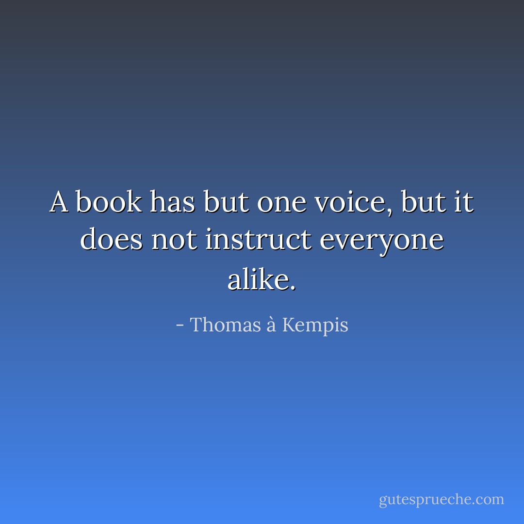 A book has but one voice, but it does not instruct everyone alike. - Thomas à Kempis