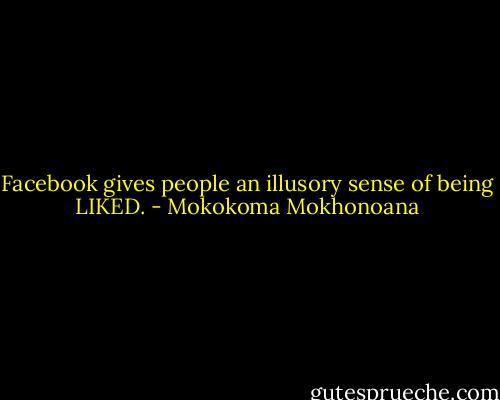 Facebook gives people an illusory sense of being LIKED. - Mokokoma Mokhonoana