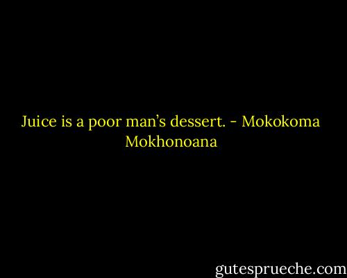 Juice is a poor man’s dessert. - Mokokoma Mokhonoana