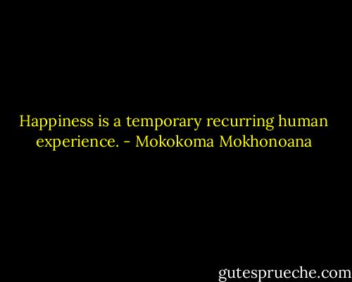 Happiness is a temporary recurring human experience. - Mokokoma Mokhonoana