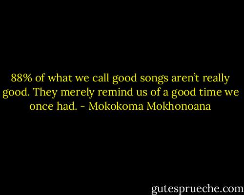 88% of what we call good songs aren’t really good. They merely remind us of a good time we once had. - Mokokoma Mokhonoana