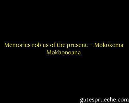 Memories rob us of the present. - Mokokoma Mokhonoana