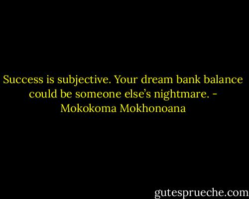 Success is subjective. Your dream bank balance could be someone else’s nightmare. - Mokokoma Mokhonoana