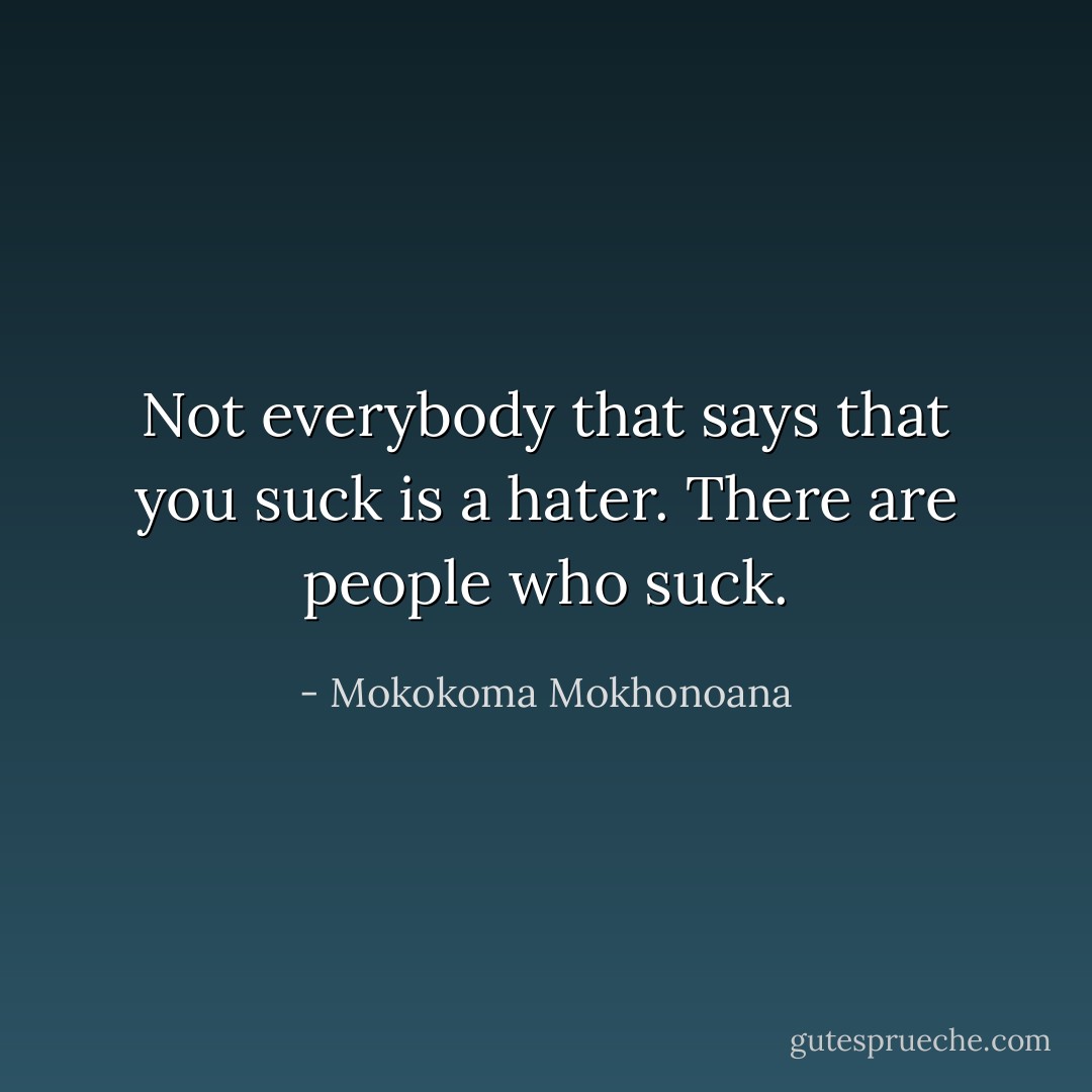 Not everybody that says that you suck is a hater. There are people who suck. - Mokokoma Mokhonoana