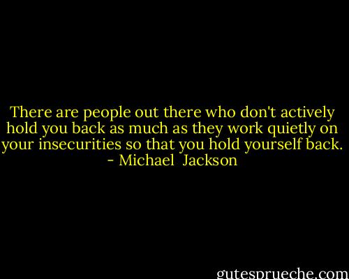 There are people out there who don't actively hold you back as much as they work quietly on your insecurities so that you hold yourself back. - Michael  Jackson