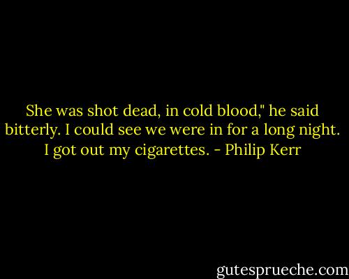 She was shot dead, in cold blood," he said bitterly. I could see we were in for a long night. I got out my cigarettes. - Philip Kerr