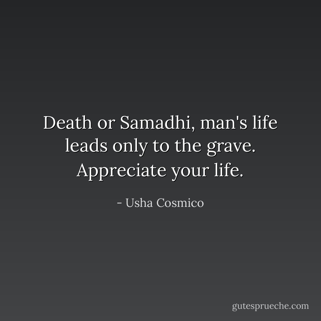 Death or Samadhi, man's life leads only to the grave. Appreciate your life. - Usha Cosmico