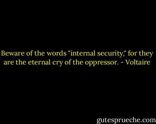 Beware of the words "internal security," for they are the eternal cry of the oppressor. - Voltaire