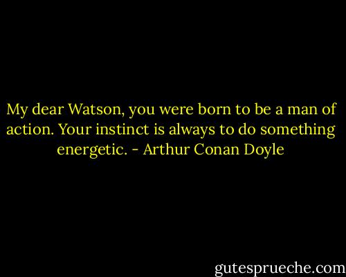 My dear Watson, you were born to be a man of action. Your instinct is always to do something energetic. - Arthur Conan Doyle
