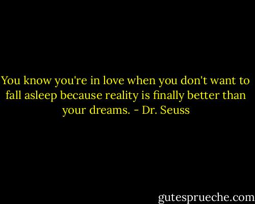 You know you're in love when you don't want to fall asleep because reality is finally better than your dreams. - Dr. Seuss