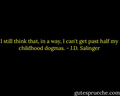I still think that, in a way, I can't get past half my childhood dogmas. - J.D. Salinger