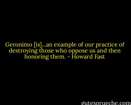 Geronimo [is]...an example of our practice of destroying those who oppose us and then honoring them. - Howard Fast