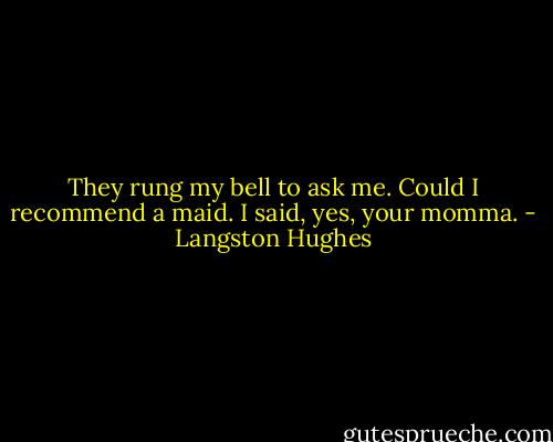 They rung my bell to ask me.<br />Could I recommend a maid.<br />I said, yes, your momma. - Langston Hughes