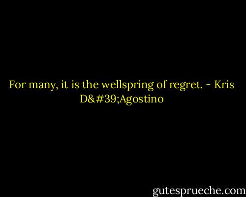 For many, it is the wellspring of regret. - Kris D'Agostino