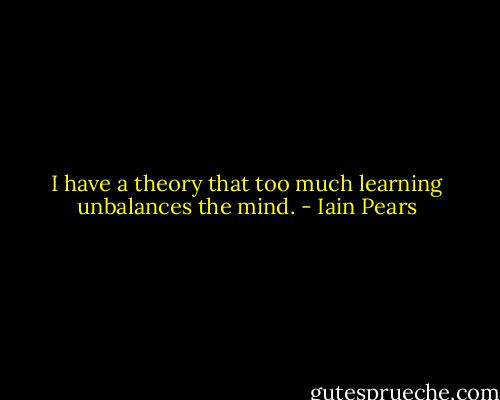 I have a theory that too much learning unbalances the mind. - Iain Pears