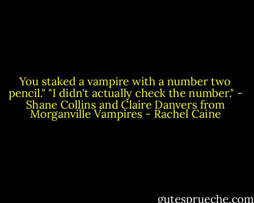 You staked a vampire with a number two pencil."<br />"I didn't actually check the number."<br />- Shane Collins and Claire Danvers from Morganville Vampires - Rachel Caine