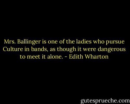 Mrs. Ballinger is one of the ladies who pursue Culture in bands, as though it were dangerous to meet it alone. - Edith Wharton