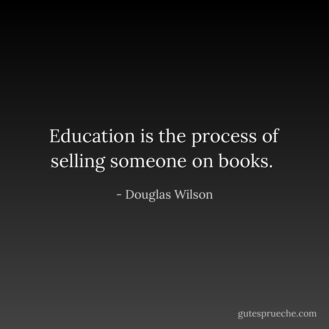 Education is the process of selling someone on books.  - Douglas Wilson