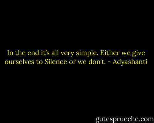 In the end it’s all very simple. Either we give ourselves to Silence or we don’t. - Adyashanti