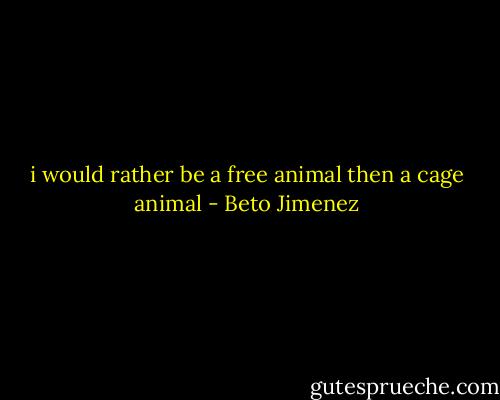 i would rather be a free animal then a cage animal - Beto Jimenez