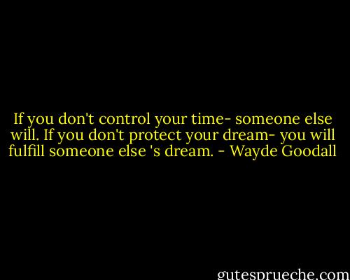If you don't control your time- someone else will. If you don't protect your dream- you will fulfill someone else 's dream. - Wayde Goodall