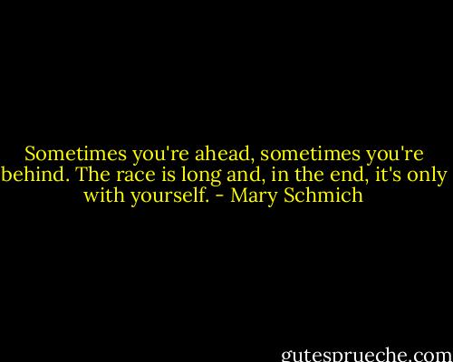 Sometimes you're ahead, sometimes you're behind. The race is long and, in the end, it's only with yourself. - Mary Schmich