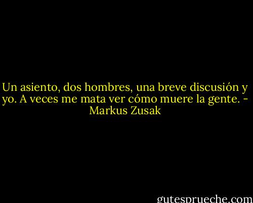 Un asiento, dos hombres, una breve discusión y yo.<br />A veces me mata ver cómo muere la gente. - Markus Zusak