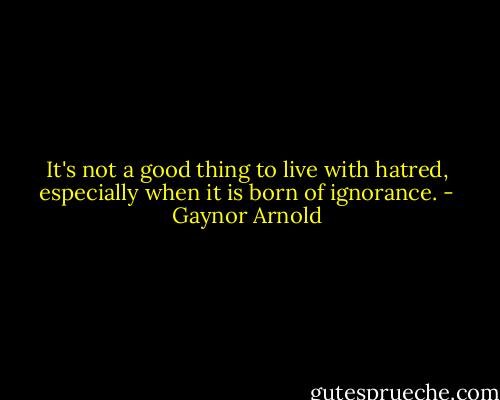 It's not a good thing to live with hatred, especially when it is born of ignorance. - Gaynor Arnold