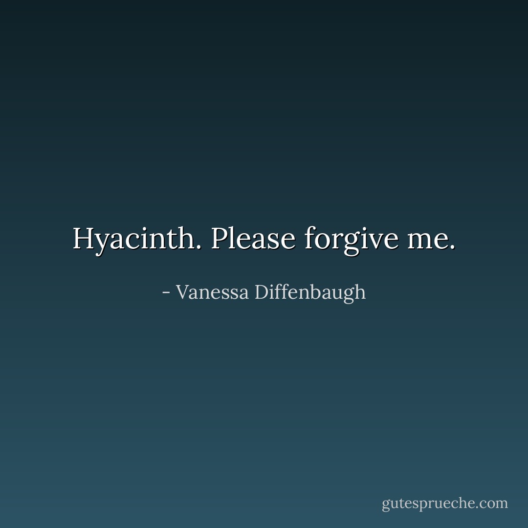 Hyacinth. Please forgive me. - Vanessa Diffenbaugh