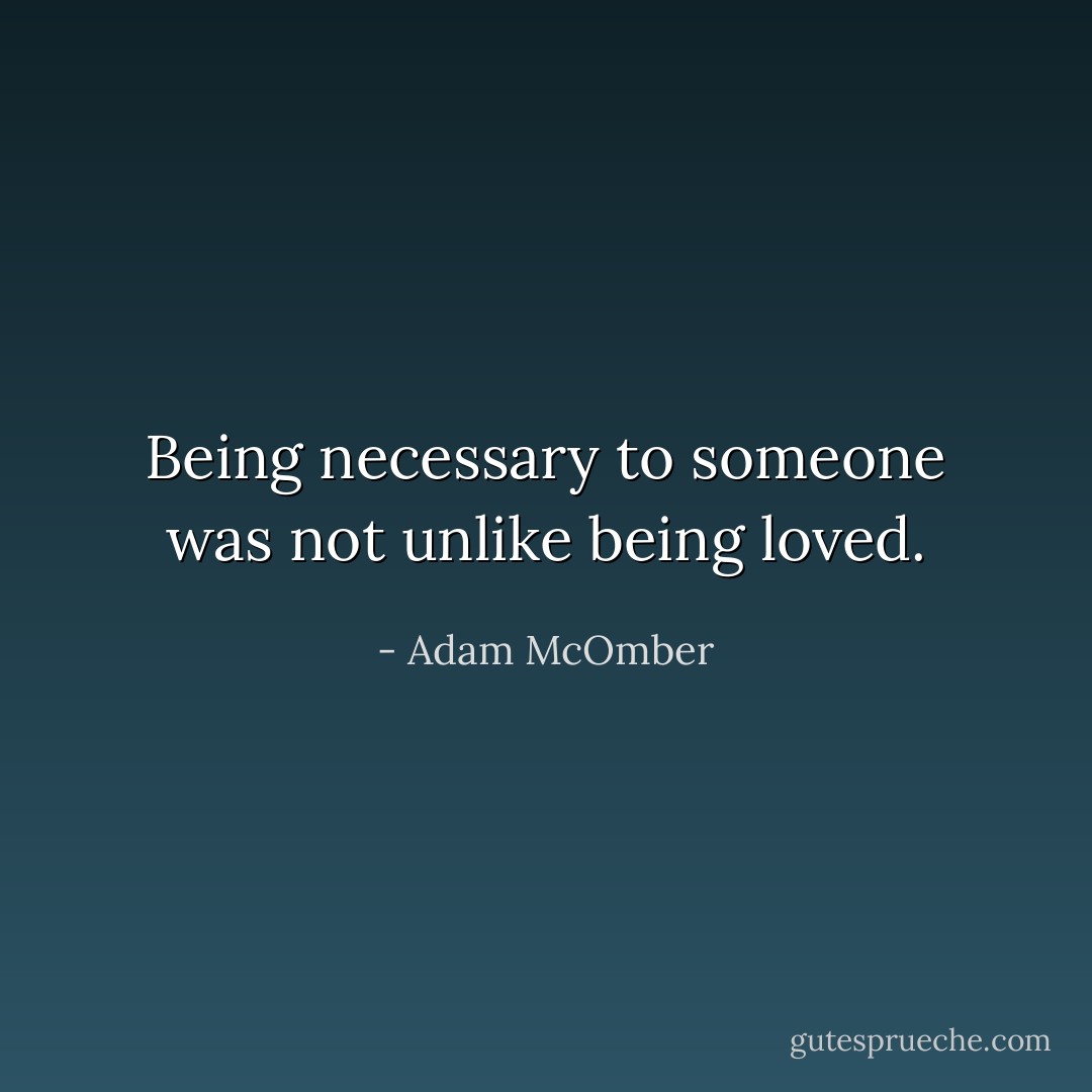 Being necessary to someone was not unlike being loved. - Adam McOmber
