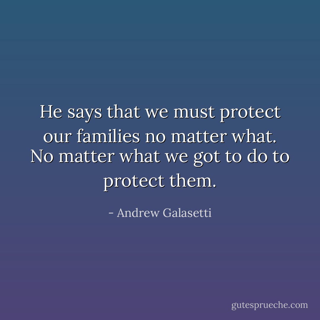 He says that we must protect our families no matter what. No matter what we got to do to protect them. - Andrew Galasetti