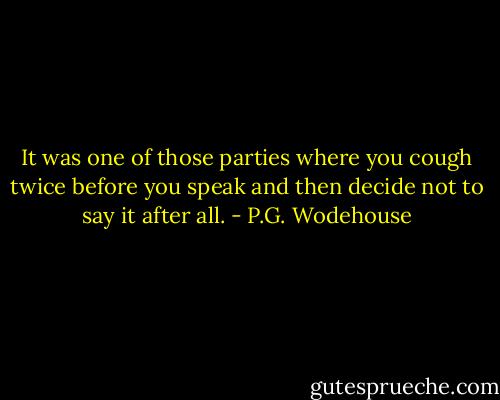 It was one of those parties where you cough twice before you speak and then decide not to say it after all. - P.G. Wodehouse