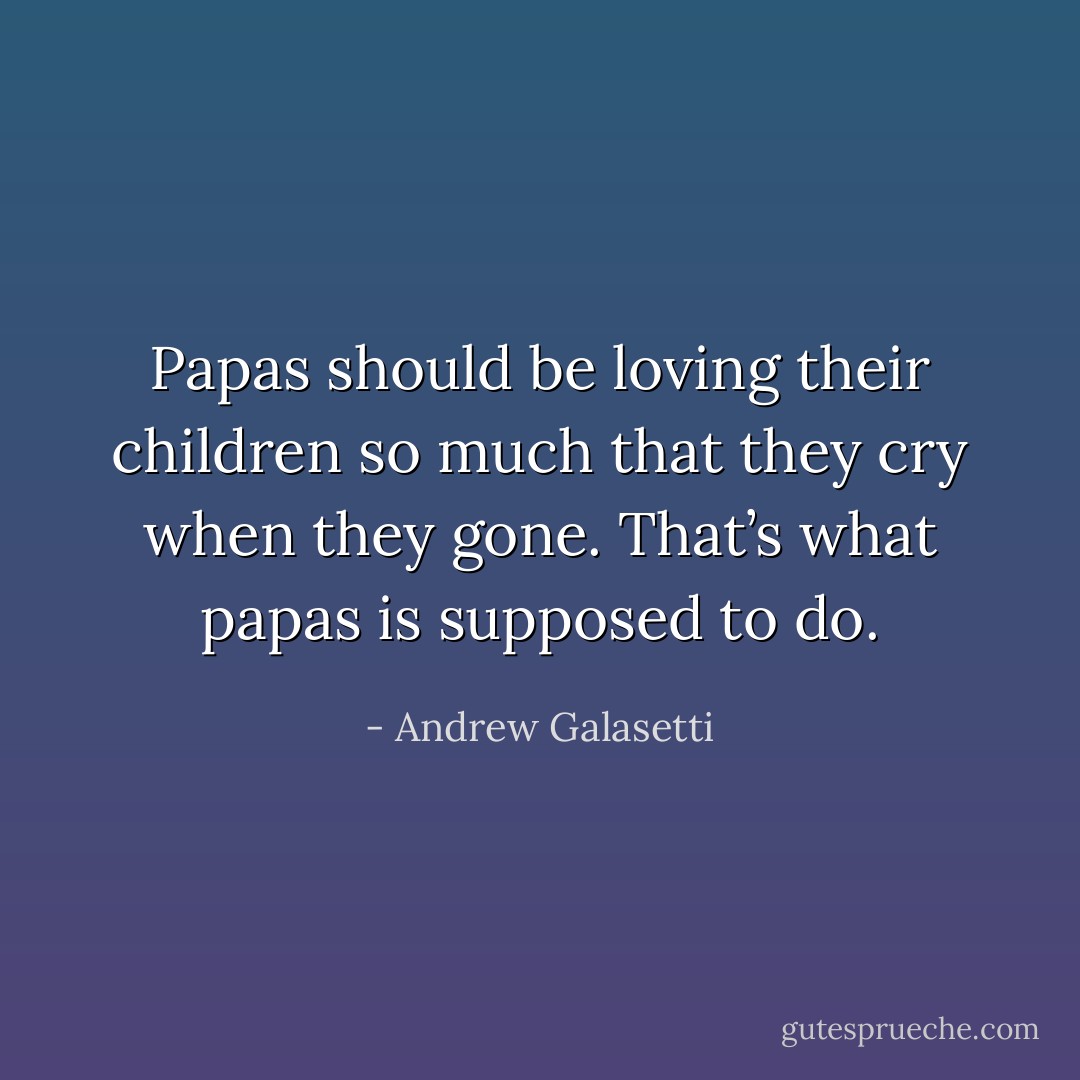 Papas should be loving their children so much that they cry when they gone. That’s what papas is supposed to do. - Andrew Galasetti