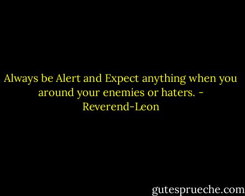 Always be Alert and Expect anything when you around your enemies or haters. - Reverend-Leon